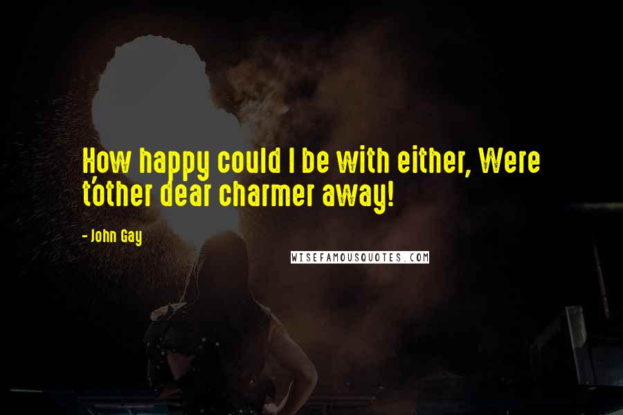 John Gay Quotes: How happy could I be with either, Were t'other dear charmer away!