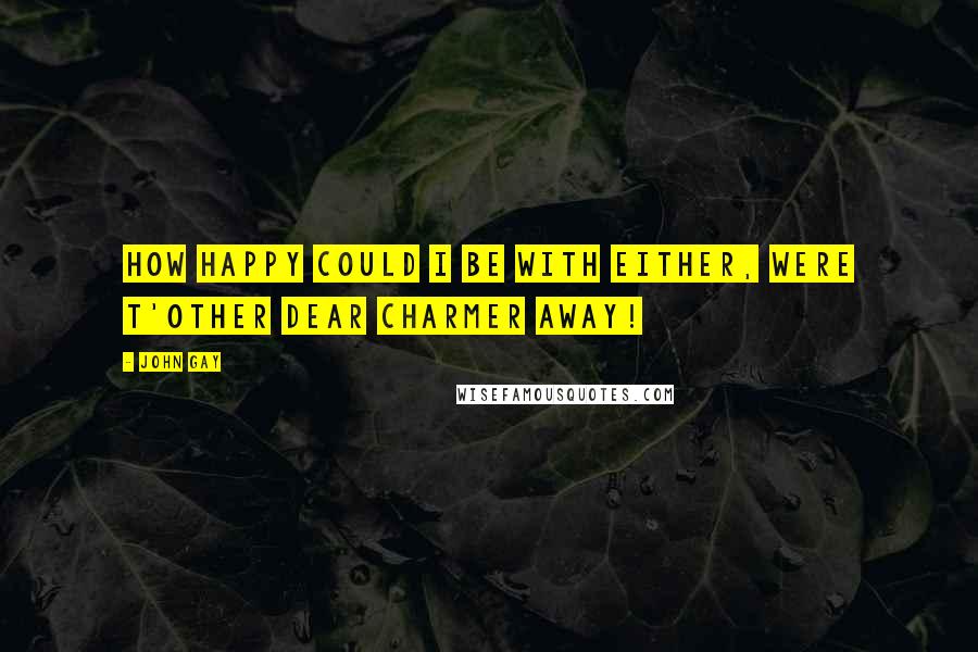 John Gay Quotes: How happy could I be with either, Were t'other dear charmer away!