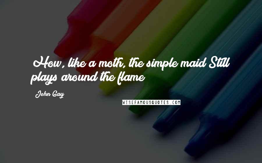 John Gay Quotes: How, like a moth, the simple maid Still plays around the flame!
