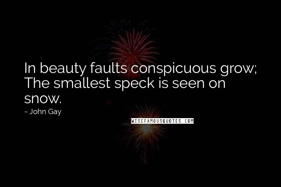 John Gay Quotes: In beauty faults conspicuous grow; The smallest speck is seen on snow.