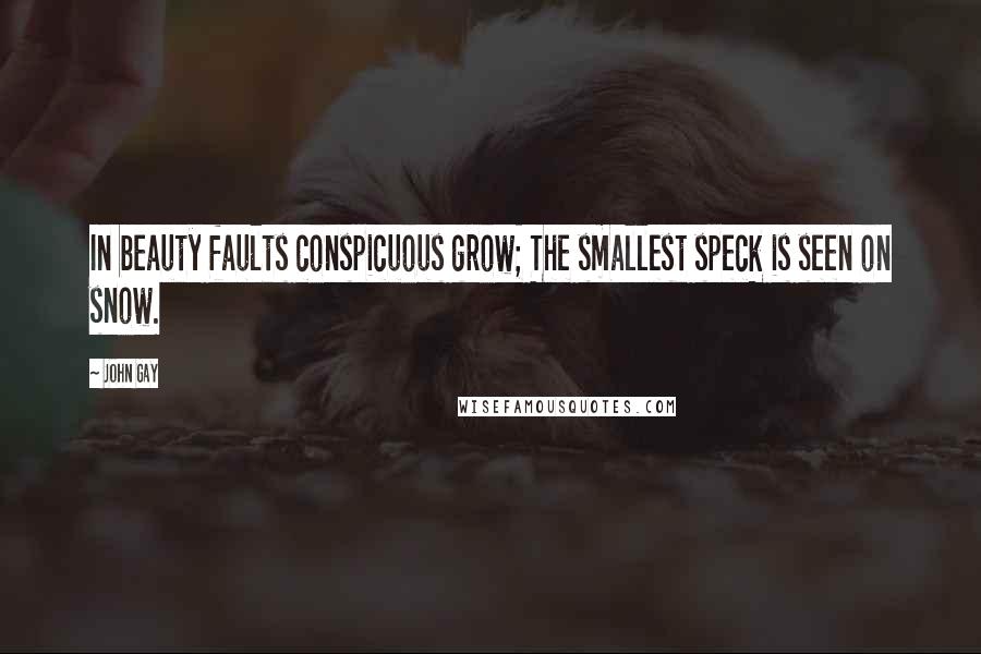 John Gay Quotes: In beauty faults conspicuous grow; The smallest speck is seen on snow.