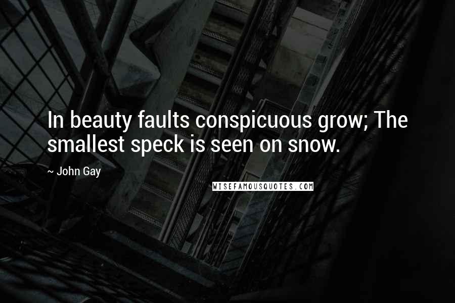 John Gay Quotes: In beauty faults conspicuous grow; The smallest speck is seen on snow.