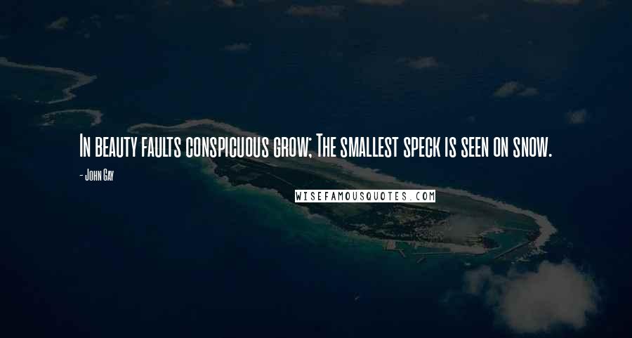 John Gay Quotes: In beauty faults conspicuous grow; The smallest speck is seen on snow.