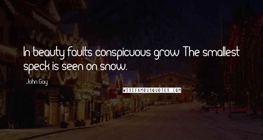 John Gay Quotes: In beauty faults conspicuous grow; The smallest speck is seen on snow.