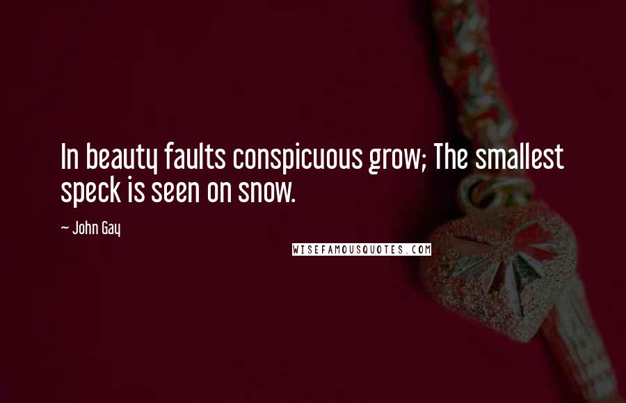 John Gay Quotes: In beauty faults conspicuous grow; The smallest speck is seen on snow.