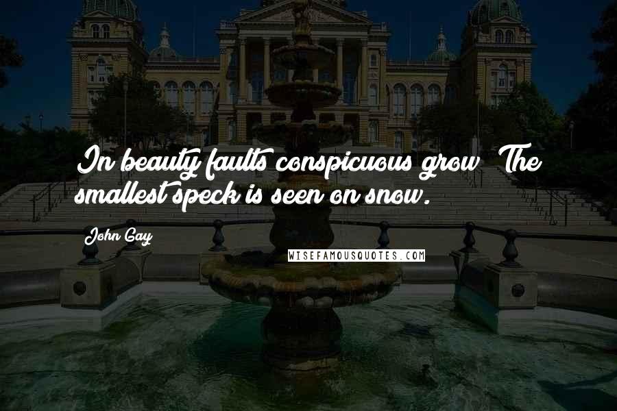 John Gay Quotes: In beauty faults conspicuous grow; The smallest speck is seen on snow.