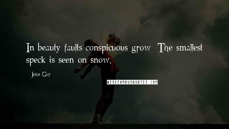 John Gay Quotes: In beauty faults conspicuous grow; The smallest speck is seen on snow.