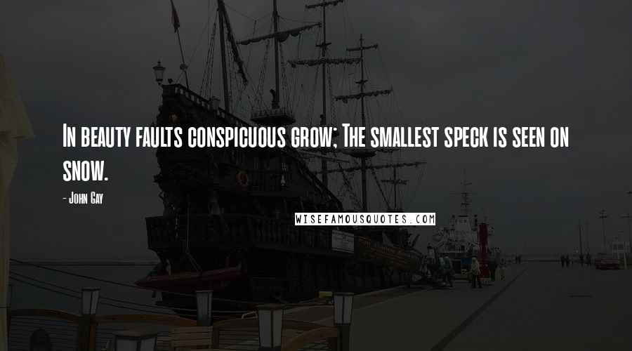 John Gay Quotes: In beauty faults conspicuous grow; The smallest speck is seen on snow.