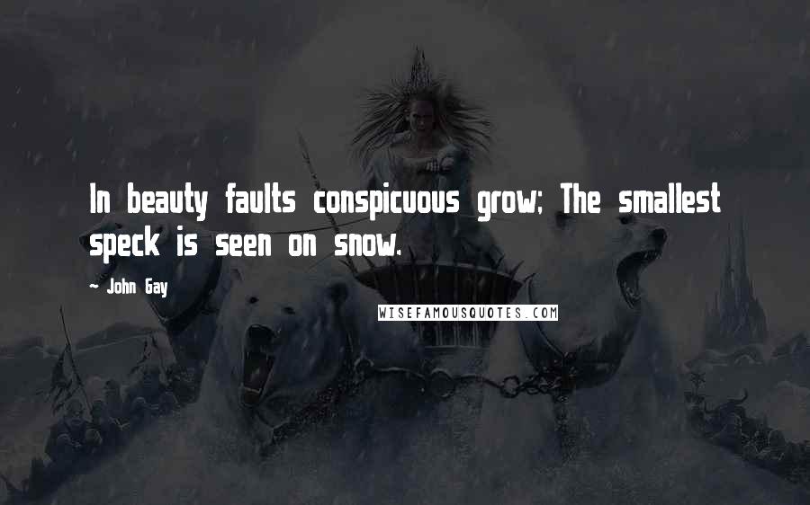 John Gay Quotes: In beauty faults conspicuous grow; The smallest speck is seen on snow.