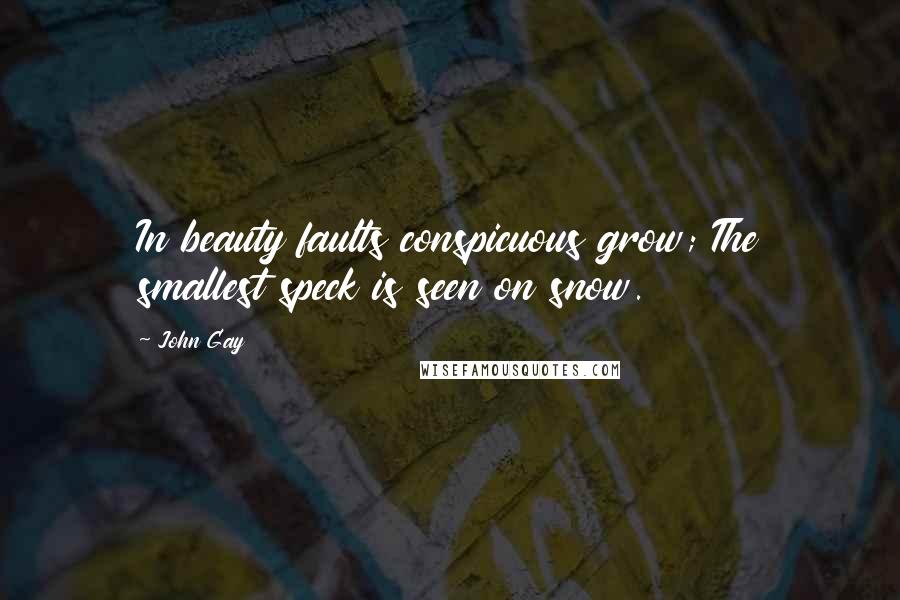John Gay Quotes: In beauty faults conspicuous grow; The smallest speck is seen on snow.