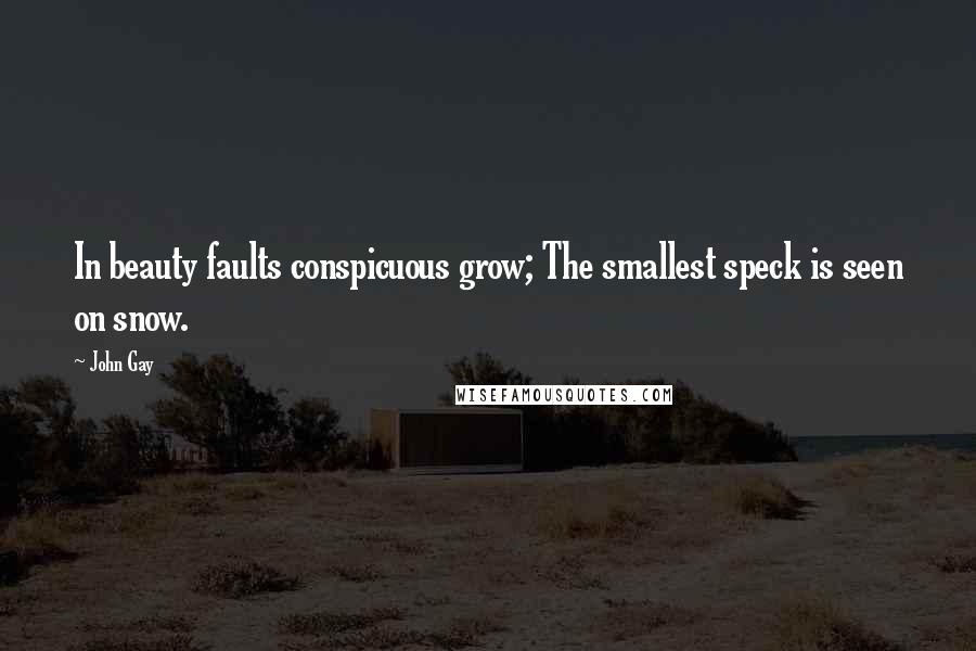 John Gay Quotes: In beauty faults conspicuous grow; The smallest speck is seen on snow.