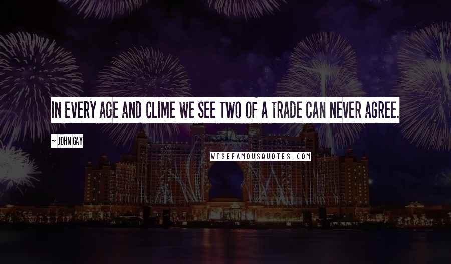 John Gay Quotes: In every age and clime we see Two of a trade can never agree.