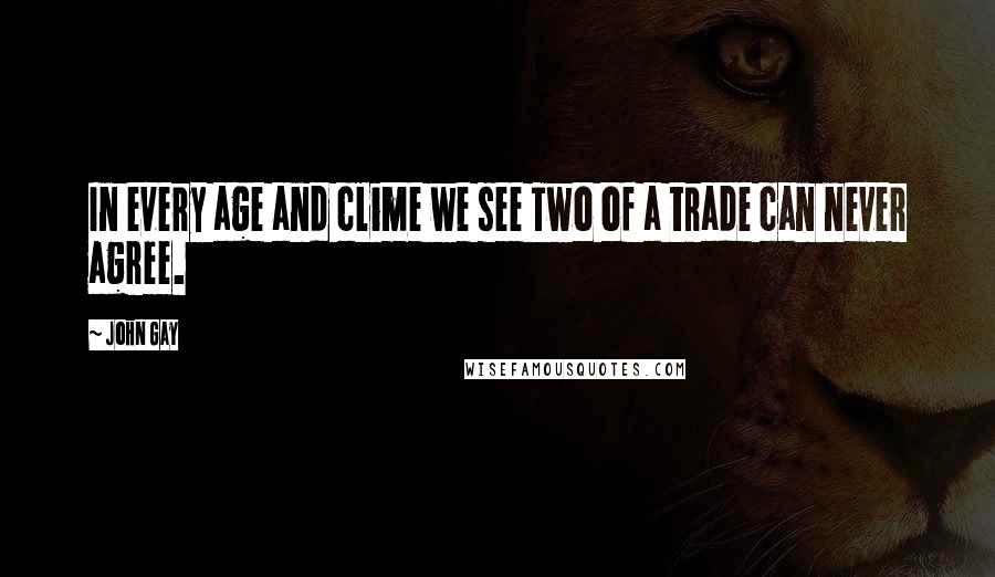 John Gay Quotes: In every age and clime we see Two of a trade can never agree.