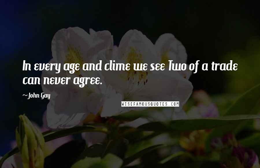 John Gay Quotes: In every age and clime we see Two of a trade can never agree.