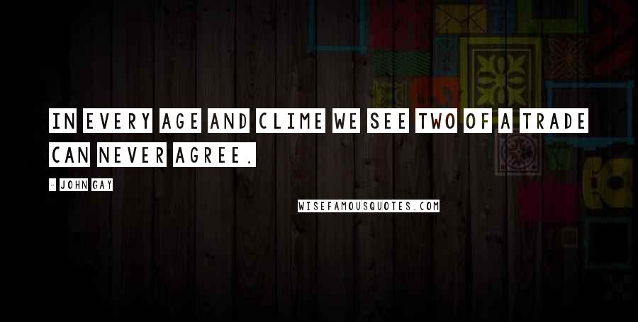 John Gay Quotes: In every age and clime we see Two of a trade can never agree.