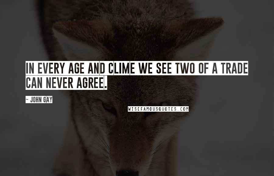 John Gay Quotes: In every age and clime we see Two of a trade can never agree.