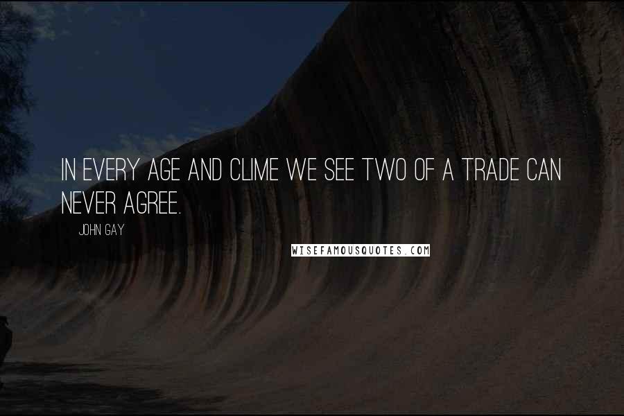 John Gay Quotes: In every age and clime we see Two of a trade can never agree.