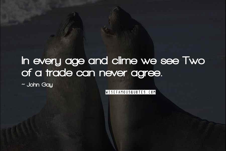 John Gay Quotes: In every age and clime we see Two of a trade can never agree.