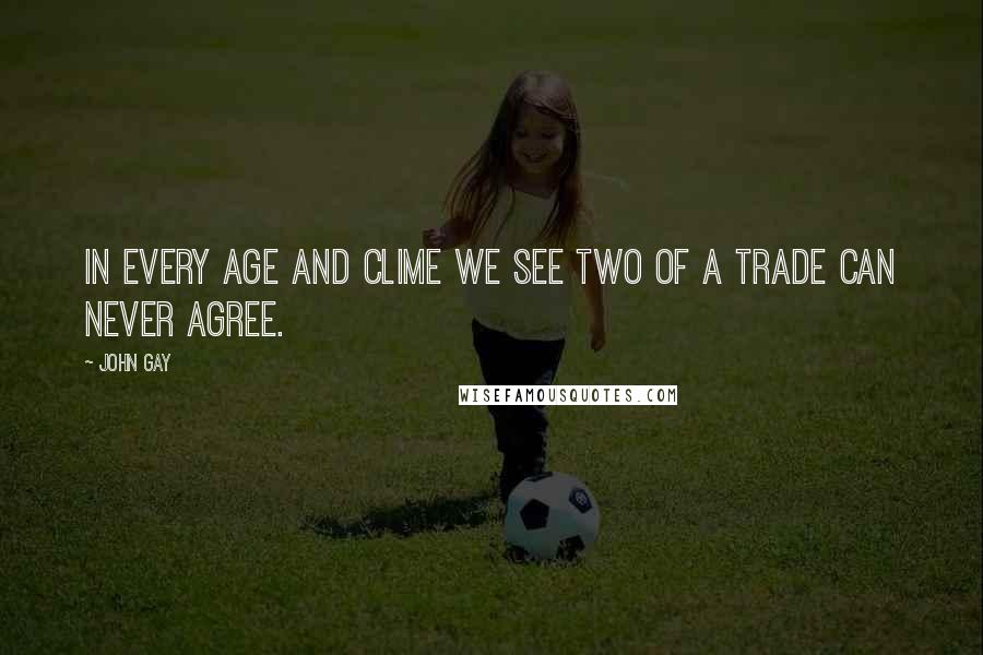 John Gay Quotes: In every age and clime we see Two of a trade can never agree.