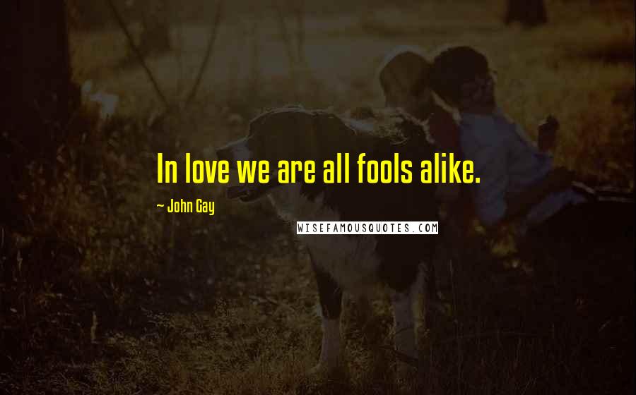 John Gay Quotes: In love we are all fools alike.
