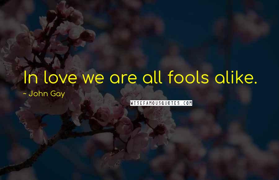 John Gay Quotes: In love we are all fools alike.