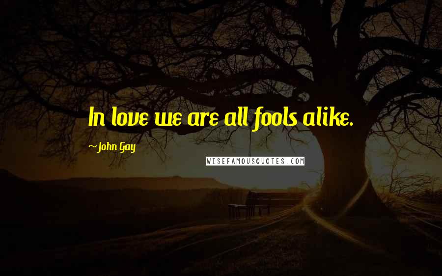 John Gay Quotes: In love we are all fools alike.