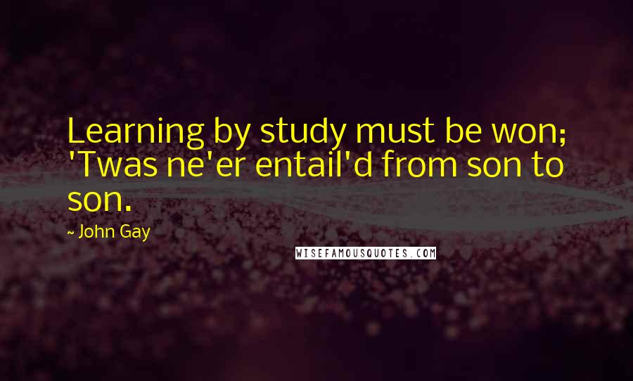 John Gay Quotes: Learning by study must be won; 'Twas ne'er entail'd from son to son.