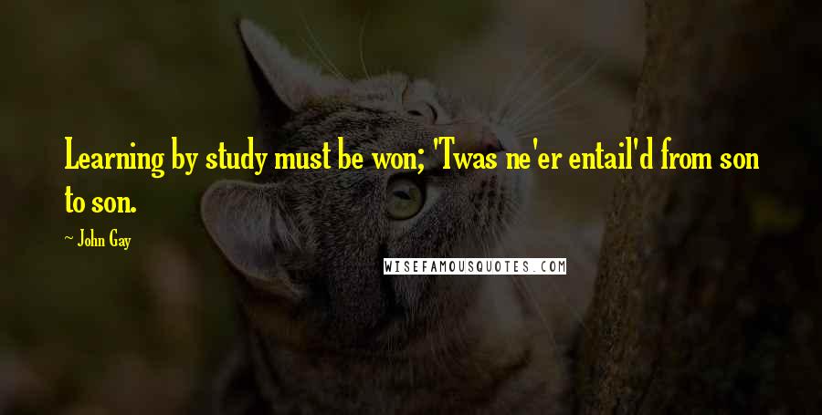 John Gay Quotes: Learning by study must be won; 'Twas ne'er entail'd from son to son.