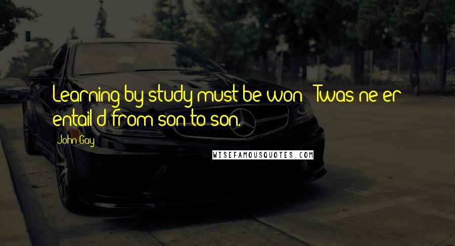 John Gay Quotes: Learning by study must be won; 'Twas ne'er entail'd from son to son.