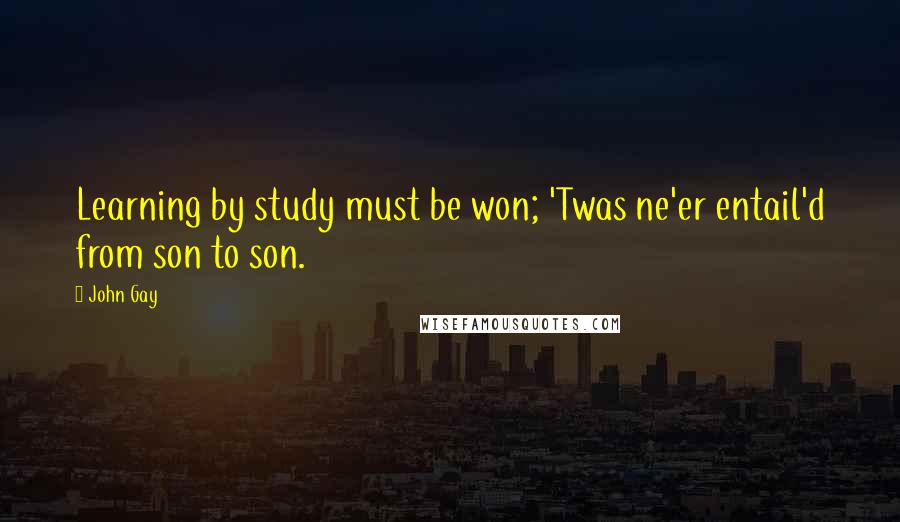 John Gay Quotes: Learning by study must be won; 'Twas ne'er entail'd from son to son.