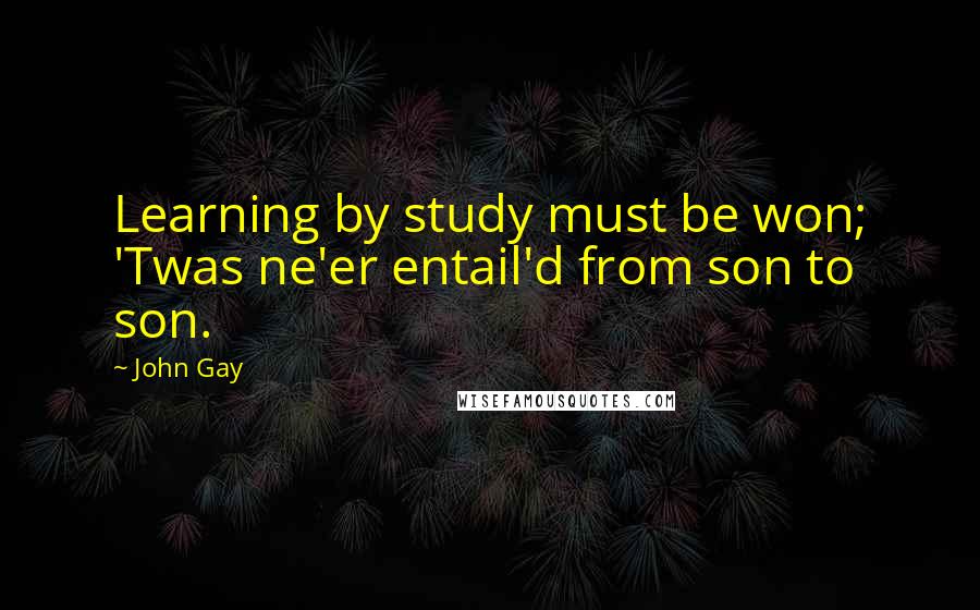 John Gay Quotes: Learning by study must be won; 'Twas ne'er entail'd from son to son.