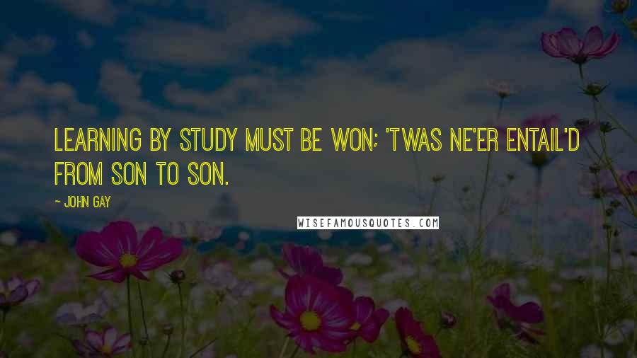 John Gay Quotes: Learning by study must be won; 'Twas ne'er entail'd from son to son.