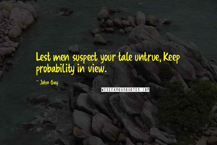 John Gay Quotes: Lest men suspect your tale untrue, Keep probability in view.