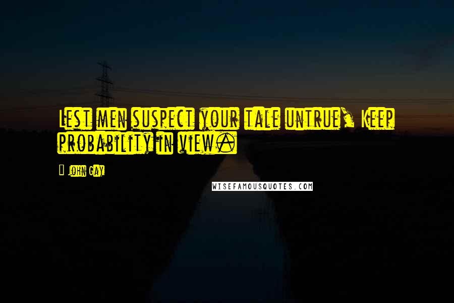 John Gay Quotes: Lest men suspect your tale untrue, Keep probability in view.