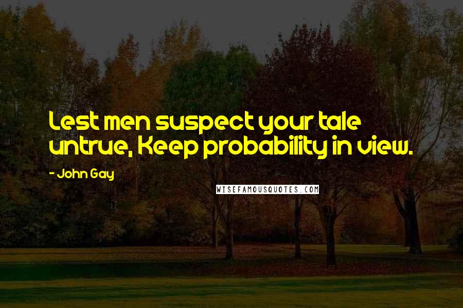 John Gay Quotes: Lest men suspect your tale untrue, Keep probability in view.