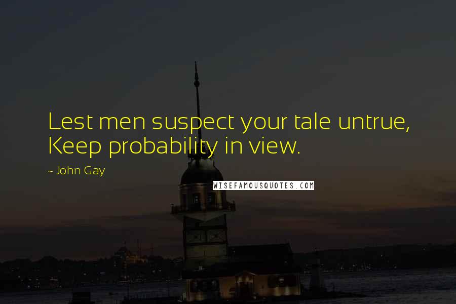 John Gay Quotes: Lest men suspect your tale untrue, Keep probability in view.