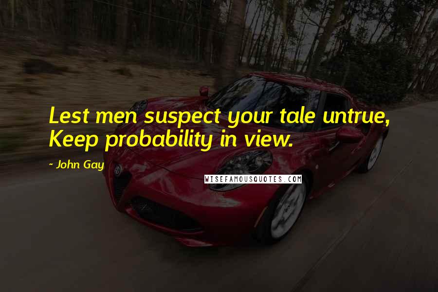 John Gay Quotes: Lest men suspect your tale untrue, Keep probability in view.