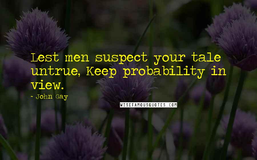 John Gay Quotes: Lest men suspect your tale untrue, Keep probability in view.