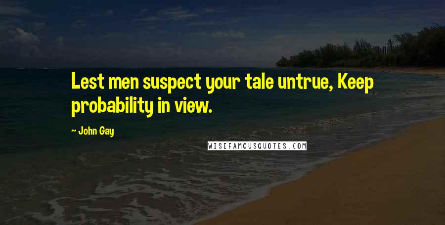 John Gay Quotes: Lest men suspect your tale untrue, Keep probability in view.