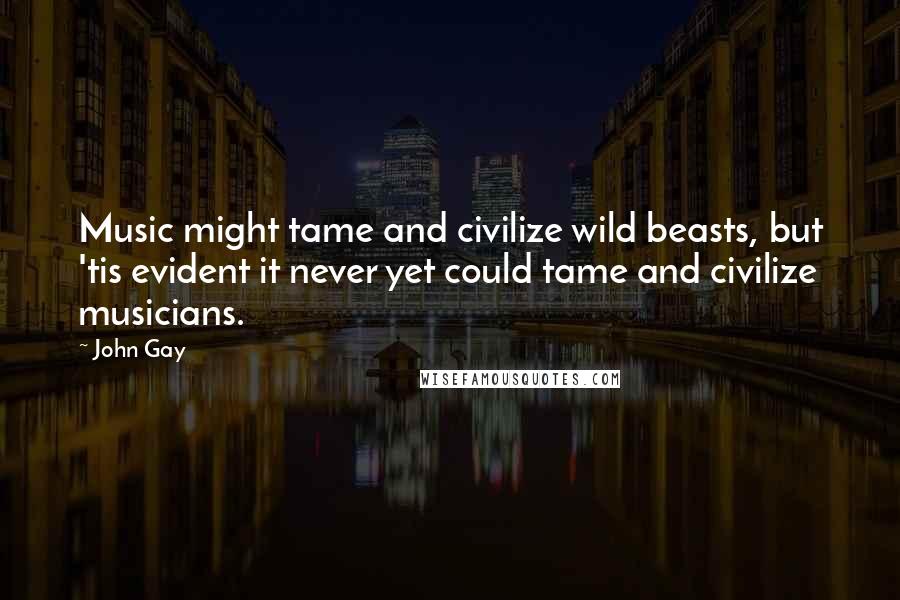 John Gay Quotes: Music might tame and civilize wild beasts, but 'tis evident it never yet could tame and civilize musicians.