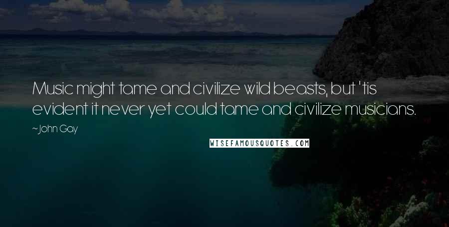 John Gay Quotes: Music might tame and civilize wild beasts, but 'tis evident it never yet could tame and civilize musicians.
