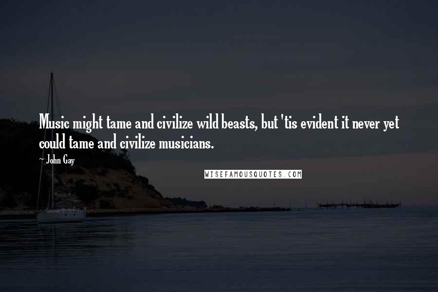 John Gay Quotes: Music might tame and civilize wild beasts, but 'tis evident it never yet could tame and civilize musicians.