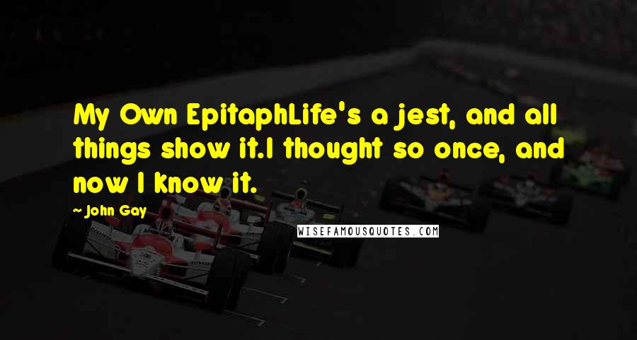 John Gay Quotes: My Own EpitaphLife's a jest, and all things show it.I thought so once, and now I know it.