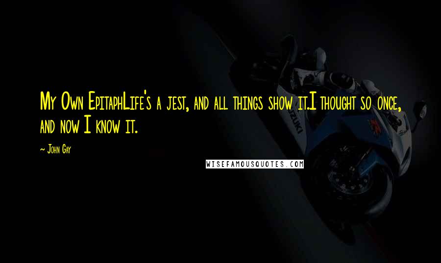 John Gay Quotes: My Own EpitaphLife's a jest, and all things show it.I thought so once, and now I know it.