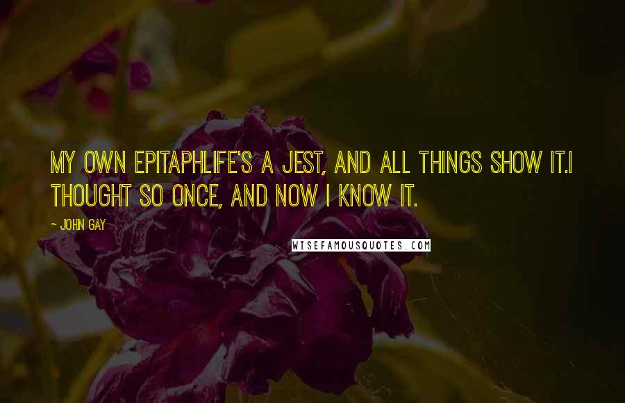 John Gay Quotes: My Own EpitaphLife's a jest, and all things show it.I thought so once, and now I know it.