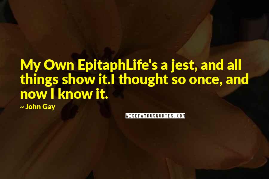 John Gay Quotes: My Own EpitaphLife's a jest, and all things show it.I thought so once, and now I know it.