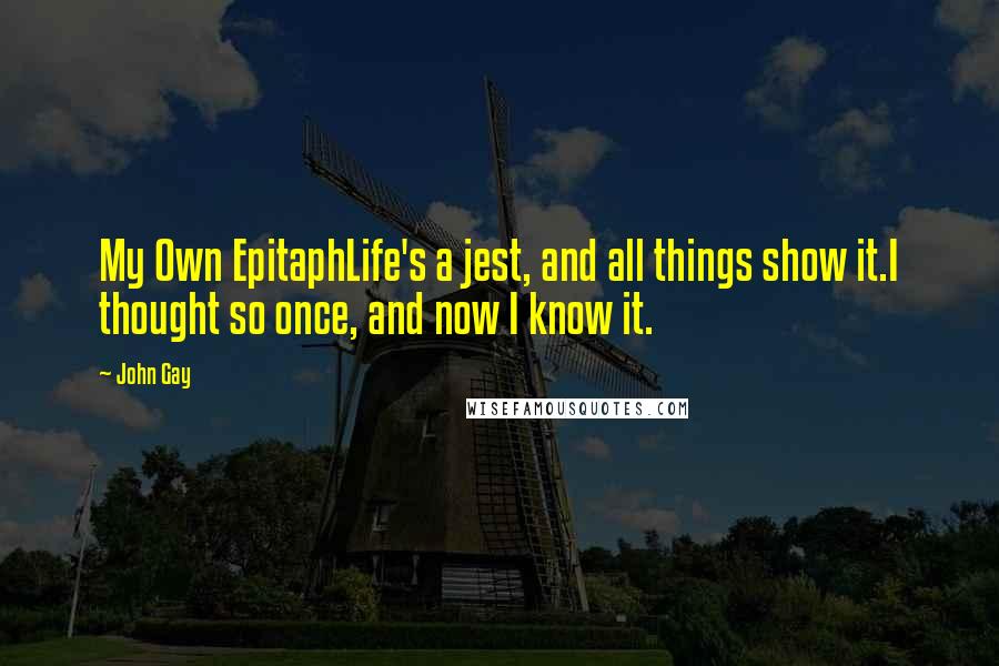 John Gay Quotes: My Own EpitaphLife's a jest, and all things show it.I thought so once, and now I know it.