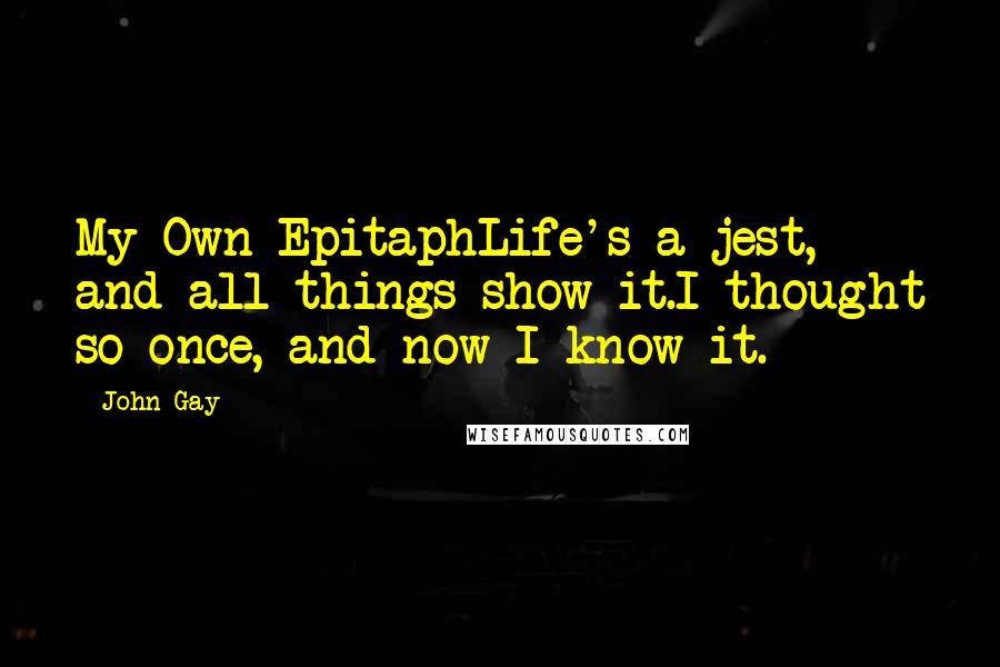 John Gay Quotes: My Own EpitaphLife's a jest, and all things show it.I thought so once, and now I know it.