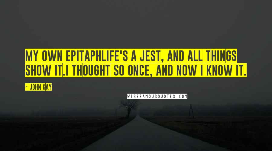 John Gay Quotes: My Own EpitaphLife's a jest, and all things show it.I thought so once, and now I know it.