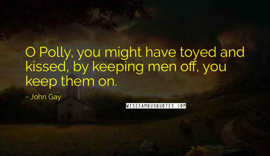 John Gay Quotes: O Polly, you might have toyed and kissed, by keeping men off, you keep them on.